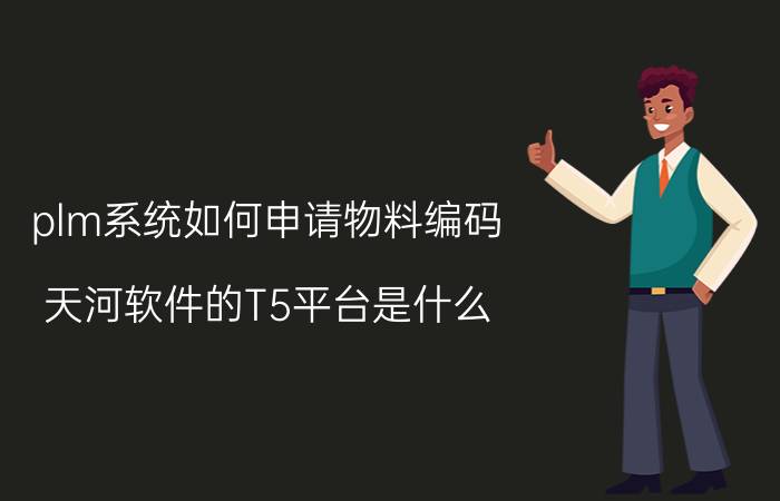 plm系统如何申请物料编码 天河软件的T5平台是什么？